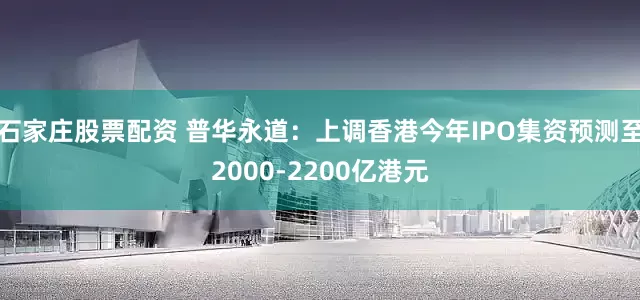 石家庄股票配资 普华永道：上调香港今年IPO集资预测至2000-2200亿港元