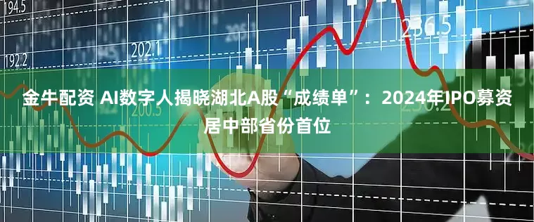 金牛配资 AI数字人揭晓湖北A股“成绩单”：2024年IPO募资居中部省份首位