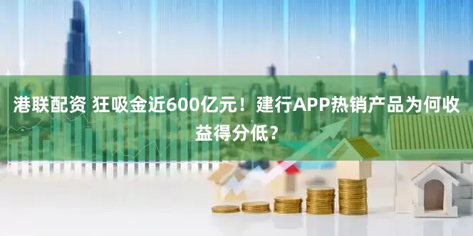港联配资 狂吸金近600亿元！建行APP热销产品为何收益得分低？