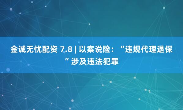 金诚无忧配资 7.8 | 以案说险：“违规代理退保”涉及违法犯罪