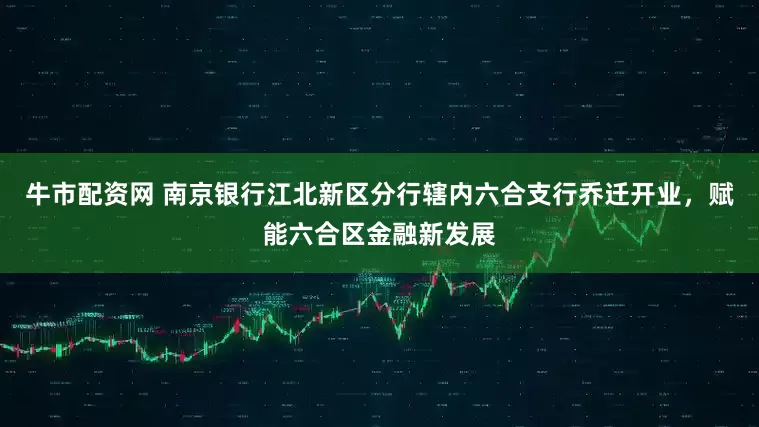 牛市配资网 南京银行江北新区分行辖内六合支行乔迁开业，赋能六合区金融新发展