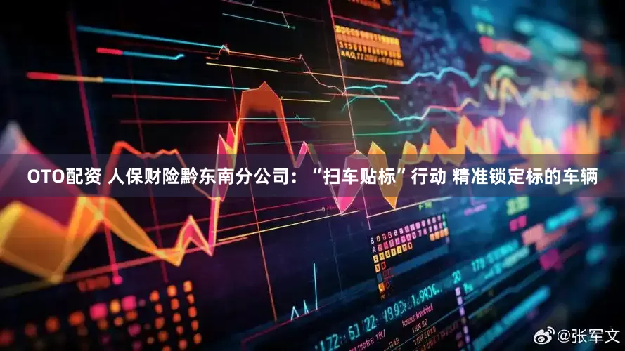 OTO配资 人保财险黔东南分公司：“扫车贴标”行动 精准锁定标的车辆