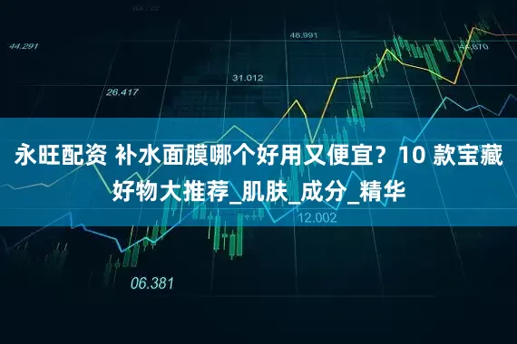永旺配资 补水面膜哪个好用又便宜？10 款宝藏好物大推荐_肌肤_成分_精华