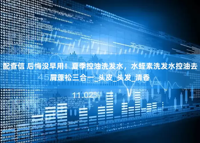 配查信 后悔没早用！夏季控油洗发水，水蛭素洗发水控油去屑蓬松三合一_头皮_头发_清香