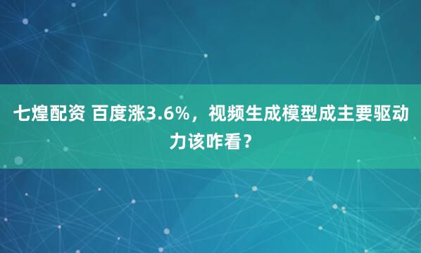 七煌配资 百度涨3.6%，视频生成模型成主要驱动力该咋看？