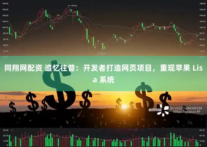 同翔网配资 追忆往昔：开发者打造网页项目，重现苹果 Lisa 系统