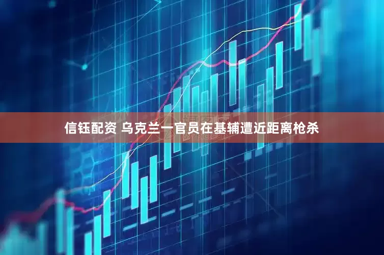 信钰配资 乌克兰一官员在基辅遭近距离枪杀