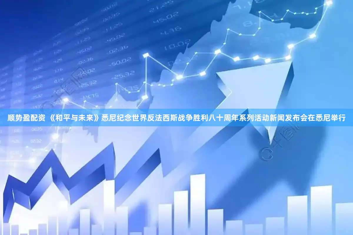 顺势盈配资 《和平与未来》悉尼纪念世界反法西斯战争胜利八十周年系列活动新闻发布会在悉尼举行
