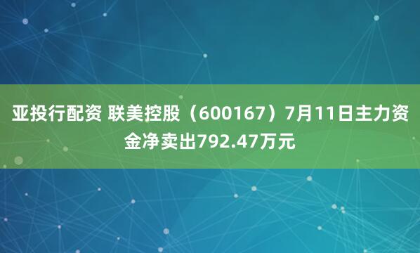 亚投行配资 联美控股（600167）7月11日主力资金净卖出792.47万元