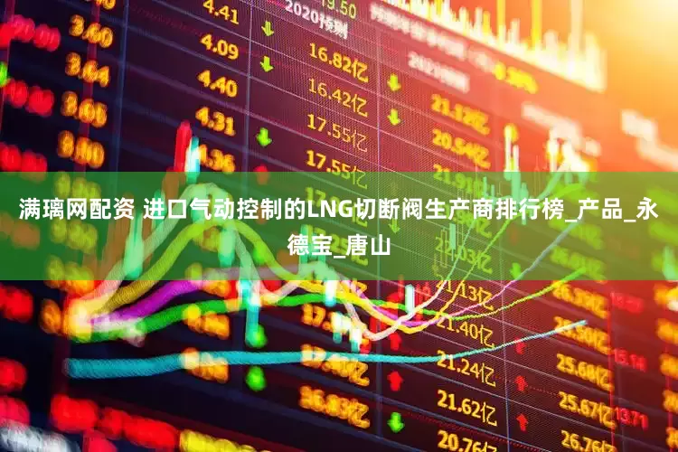 满璃网配资 进口气动控制的LNG切断阀生产商排行榜_产品_永德宝_唐山