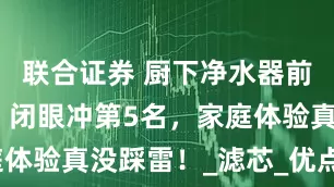 联合证券 厨下净水器前十强榜单！闭眼冲第5名，家庭体验真没踩雷！_滤芯_优点_缺点