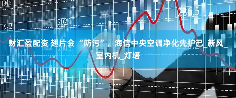 财汇盈配资 翅片会 “防污”，海信中央空调净化先护己_新风_室内机_灯塔