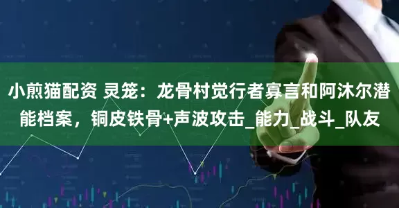 小煎猫配资 灵笼：龙骨村觉行者寡言和阿沐尔潜能档案，铜皮铁骨+声波攻击_能力_战斗_队友