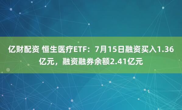 亿财配资 恒生医疗ETF：7月15日融资买入1.36亿元，融资融券余额2.41亿元