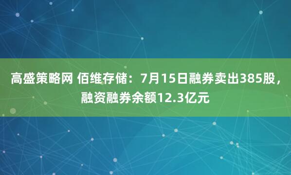 高盛策略网 佰维存储：7月15日融券卖出385股，融资融券余额12.3亿元