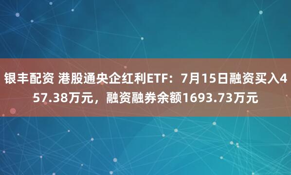 银丰配资 港股通央企红利ETF：7月15日融资买入457.38万元，融资融券余额1693.73万元