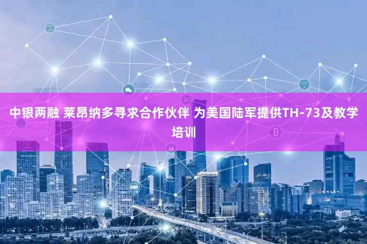 中银两融 莱昂纳多寻求合作伙伴 为美国陆军提供TH-73及教学培训