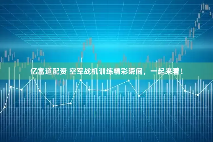 亿富道配资 空军战机训练精彩瞬间，一起来看！