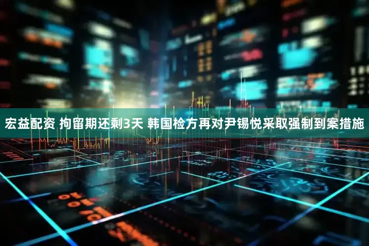 宏益配资 拘留期还剩3天 韩国检方再对尹锡悦采取强制到案措施