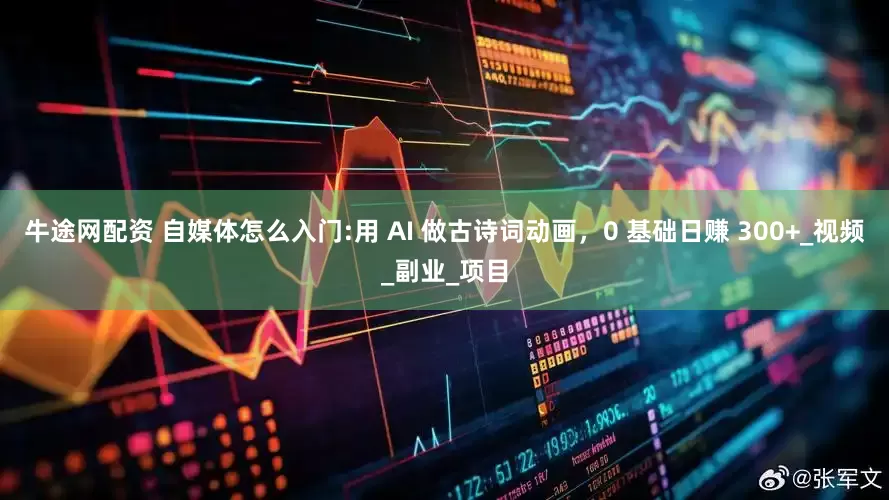 牛途网配资 自媒体怎么入门:用 AI 做古诗词动画，0 基础日赚 300+_视频_副业_项目
