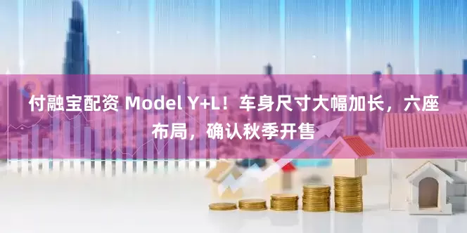 付融宝配资 Model Y+L！车身尺寸大幅加长，六座布局，确认秋季开售