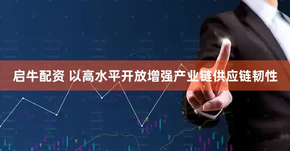 启牛配资 以高水平开放增强产业链供应链韧性