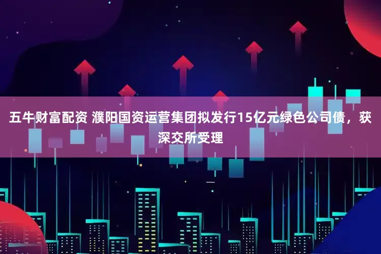 五牛财富配资 濮阳国资运营集团拟发行15亿元绿色公司债，获深交所受理