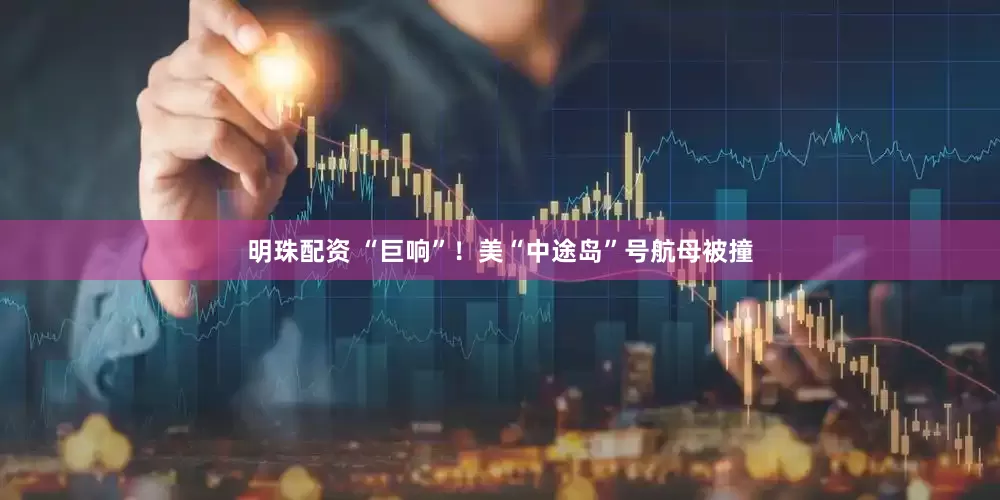 明珠配资 “巨响”！美“中途岛”号航母被撞