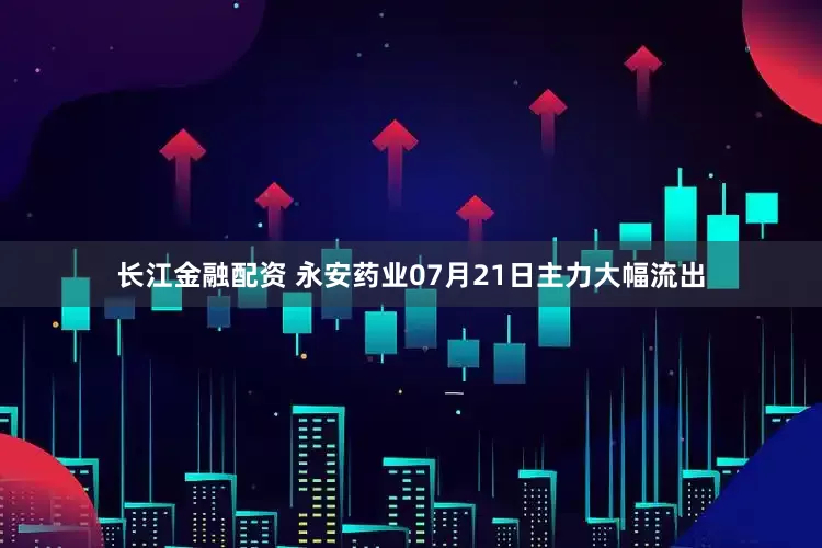 长江金融配资 永安药业07月21日主力大幅流出