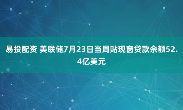 易投配资 美联储7月23日当周贴现窗贷款余额52.4亿美元