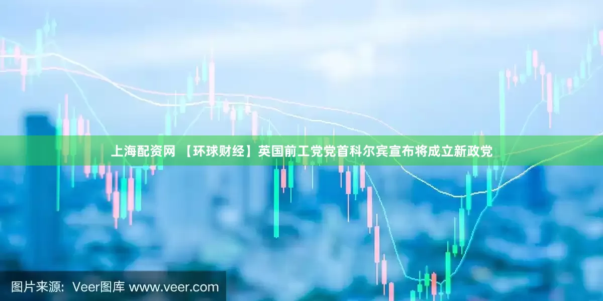 上海配资网 【环球财经】英国前工党党首科尔宾宣布将成立新政党
