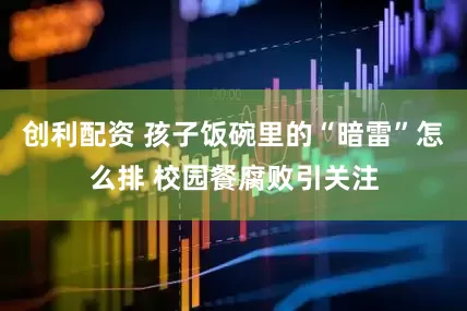 创利配资 孩子饭碗里的“暗雷”怎么排 校园餐腐败引关注