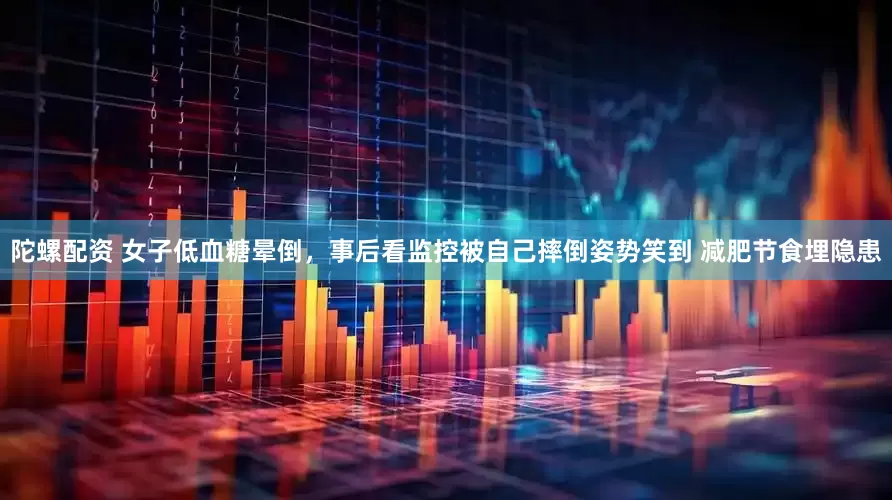 陀螺配资 女子低血糖晕倒，事后看监控被自己摔倒姿势笑到 减肥节食埋隐患