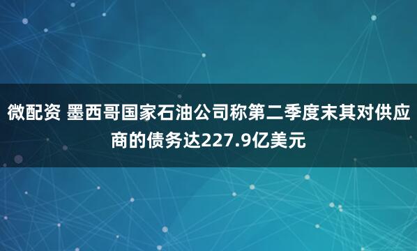 微配资 墨西哥国家石油公司称第二季度末其对供应商的债务达227.9亿美元
