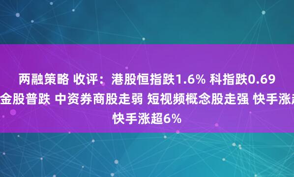 两融策略 收评：港股恒指跌1.6% 科指跌0.69% 黄金股普跌 中资券商股走弱 短视频概念股走强 快手涨超6%