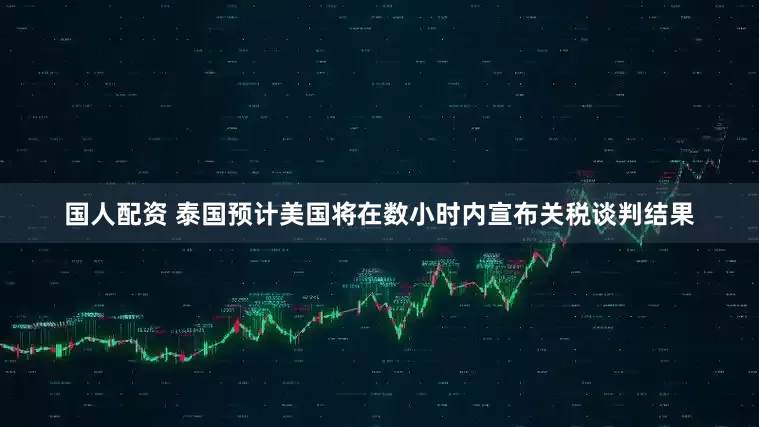 国人配资 泰国预计美国将在数小时内宣布关税谈判结果