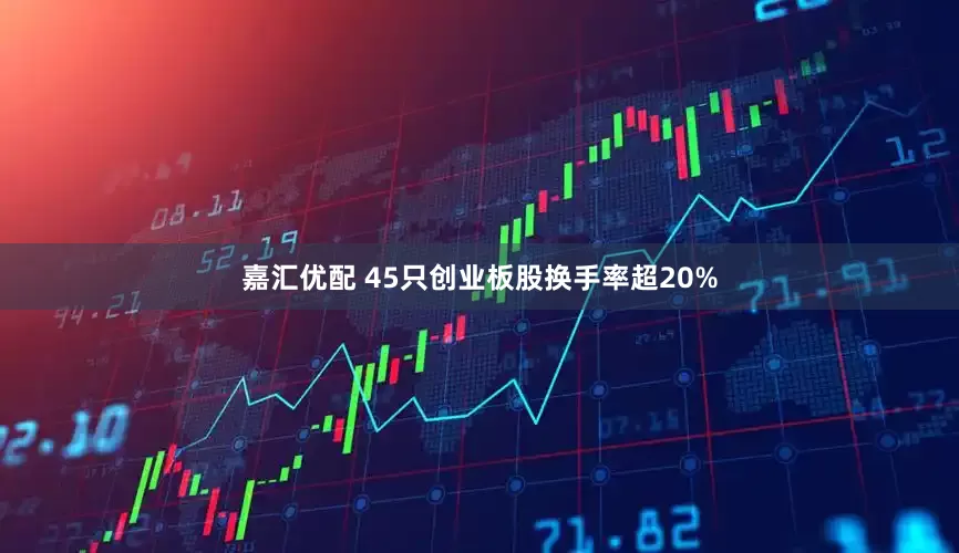 嘉汇优配 45只创业板股换手率超20%