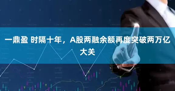 一鼎盈 时隔十年，A股两融余额再度突破两万亿大关