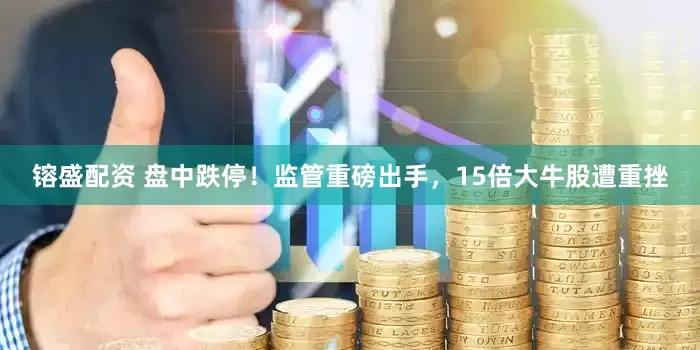 镕盛配资 盘中跌停！监管重磅出手，15倍大牛股遭重挫