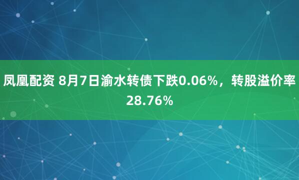 凤凰配资 8月7日渝水转债下跌0.06%，转股溢价率28.76%