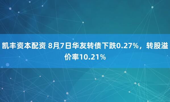 凯丰资本配资 8月7日华友转债下跌0.27%，转股溢价率10.21%