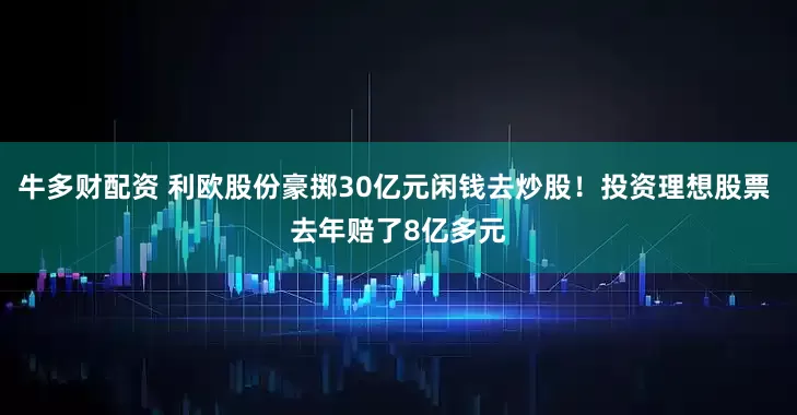 牛多财配资 利欧股份豪掷30亿元闲钱去炒股！投资理想股票 去年赔了8亿多元