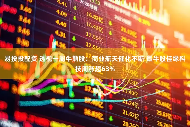 易投投配资 透视一周牛熊股：商业航天催化不断 最牛股佳缘科技周涨超63%