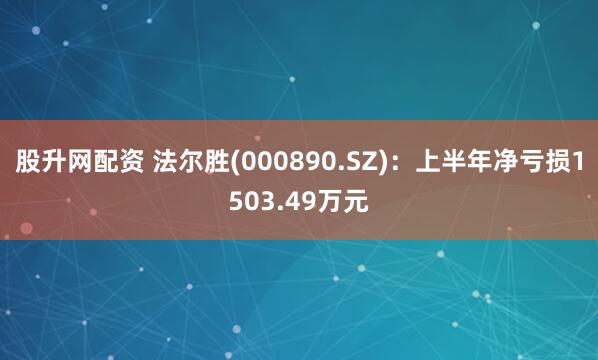 股升网配资 法尔胜(000890.SZ)：上半年净亏损1503.49万元