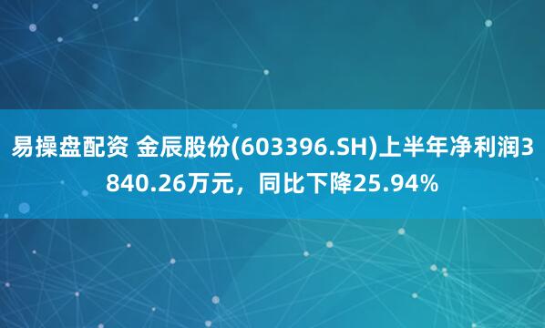 易操盘配资 金辰股份(603396.SH)上半年净利润3840.26万元，同比下降25.94%