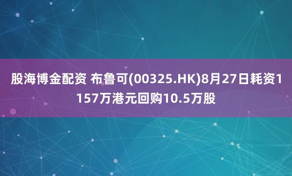 股海博金配资 布鲁可(00325.HK)8月27日耗资1157万港元回购10.5万股