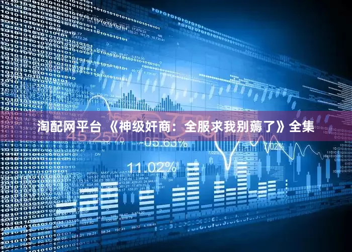 淘配网平台 《神级奸商：全服求我别薅了》全集
