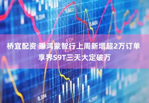 桥宜配资 曝鸿蒙智行上周新增超2万订单 享界S9T三天大定破万