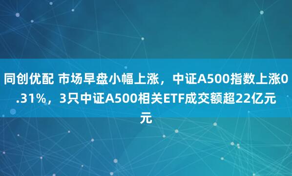同创优配 市场早盘小幅上涨，中证A500指数上涨0.31%，3只中证A500相关ETF成交额超22亿元