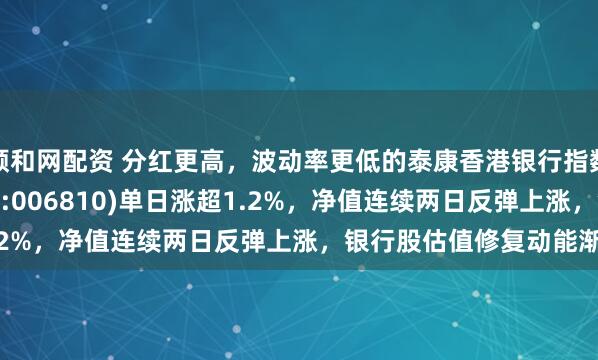 顺和网配资 分红更高，波动率更低的泰康香港银行指数(A类:006809；C类:006810)单日涨超1.2%，净值连续两日反弹上涨，银行股估值修复动能渐显